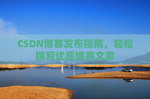 CSDN博客发布指南，轻松撰写优质博客文章